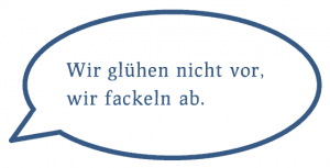 Wir glühen nicht vor, wir fackeln ab.